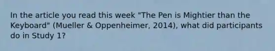 In the article you read this week "The Pen is Mightier than the Keyboard" (Mueller & Oppenheimer, 2014), what did participants do in Study 1?