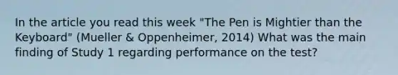 In the article you read this week "The Pen is Mightier than the Keyboard" (Mueller & Oppenheimer, 2014) What was the main finding of Study 1 regarding performance on the test?