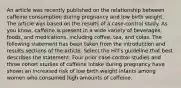 An article was recently published on the relationship between caffeine consumption during pregnancy and low birth weight. The article was based on the results of a case-control study. As you know, caffeine is present in a wide variety of beverages, foods, and medications, including coffee, tea, and colas. The following statement has been taken from the introduction and results sections of the article. Select the Hill's guideline that best describes the statement. Four prior case-control studies and three cohort studies of caffeine intake during pregnancy have shown an increased risk of low birth weight infants among women who consumed high amounts of caffeine.