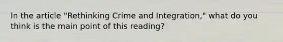 In the article "Rethinking Crime and Integration," what do you think is the main point of this reading?