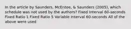 In the article by Saunders, McEntee, & Saunders (2005), which schedule was not used by the authors? Fixed Interval 60-seconds Fixed Ratio 1 Fixed Ratio 5 Variable Interval 60-seconds All of the above were used