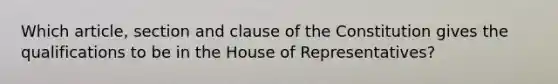 Which article, section and clause of the Constitution gives the qualifications to be in the House of Representatives?