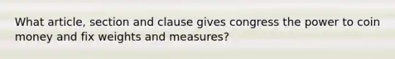 What article, section and clause gives congress the power to coin money and fix weights and measures?