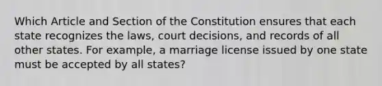 Which Article and Section of the Constitution ensures that each state recognizes the laws, court decisions, and records of all other states. For example, a marriage license issued by one state must be accepted by all states?