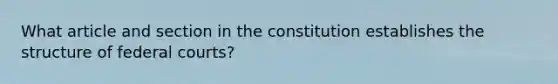 What article and section in the constitution establishes the structure of federal courts?