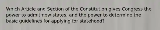 Which Article and Section of the Constitution gives Congress the power to admit new states, and the power to determine the basic guidelines for applying for statehood?