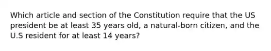 Which article and section of the Constitution require that the US president be at least 35 years old, a natural-born citizen, and the U.S resident for at least 14 years?