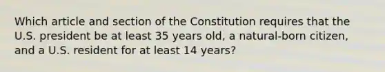 Which article and section of the Constitution requires that the U.S. president be at least 35 years old, a natural-born citizen, and a U.S. resident for at least 14 years?