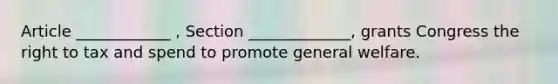 Article ____________ , Section _____________, grants Congress the right to tax and spend to promote general welfare.