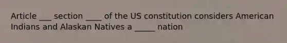 Article ___ section ____ of the US constitution considers American Indians and Alaskan Natives a _____ nation