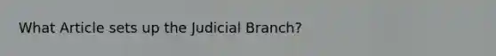 What Article sets up the Judicial Branch?