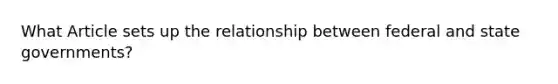 What Article sets up the relationship between federal and state governments?