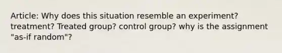 Article: Why does this situation resemble an experiment? treatment? Treated group? control group? why is the assignment "as-if random"?