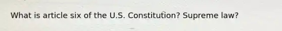 What is article six of the U.S. Constitution? Supreme law?