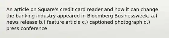 An article on Square's credit card reader and how it can change the banking industry appeared in Bloomberg Businessweek. a.) news release b.) feature article c.) captioned photograph d.) press conference