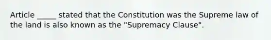 Article _____ stated that the Constitution was the Supreme law of the land is also known as the "Supremacy Clause".