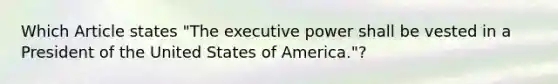 Which Article states "The executive power shall be vested in a President of the United States of America."?