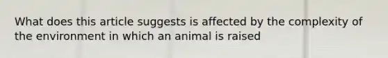 What does this article suggests is affected by the complexity of the environment in which an animal is raised