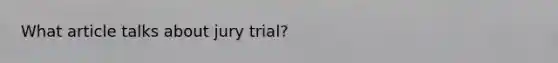 What article talks about jury trial?