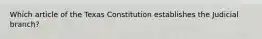 Which article of the Texas Constitution establishes the Judicial branch?