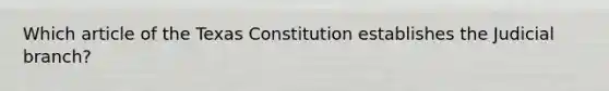 Which article of the Texas Constitution establishes the Judicial branch?