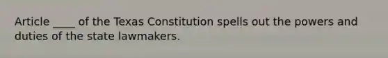 Article ____ of the Texas Constitution spells out the powers and duties of the state lawmakers.