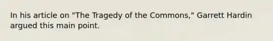 In his article on "The Tragedy of the Commons," Garrett Hardin argued this main point.