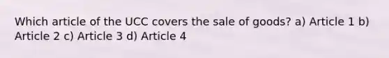 Which article of the UCC covers the sale of goods? a) Article 1 b) Article 2 c) Article 3 d) Article 4