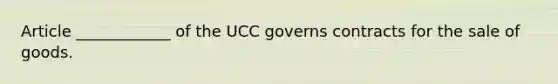 Article ____________ of the UCC governs contracts for the sale of goods.