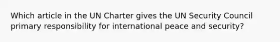 Which article in the UN Charter gives the UN Security Council primary responsibility for international peace and security?