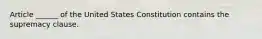 Article ______ of the United States Constitution contains the supremacy clause.