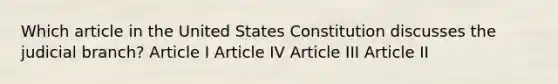 Which article in the United States Constitution discusses the judicial branch? Article I Article IV Article III Article II