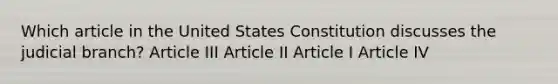 Which article in the United States Constitution discusses the judicial branch? Article III Article II Article I Article IV