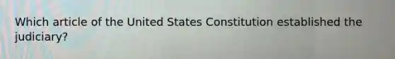 Which article of the United States Constitution established the judiciary?