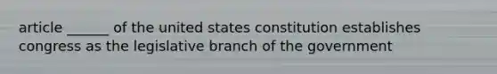 article ______ of the united states constitution establishes congress as the legislative branch of the government