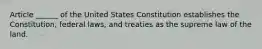 Article ______ of the United States Constitution establishes the Constitution, federal laws, and treaties as the supreme law of the land.