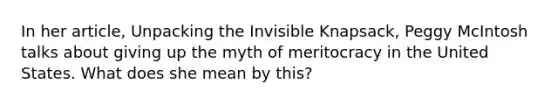 In her article, Unpacking the Invisible Knapsack, Peggy McIntosh talks about giving up the myth of meritocracy in the United States. What does she mean by this?