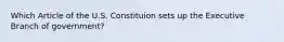 Which Article of the U.S. Constituion sets up the Executive Branch of government?