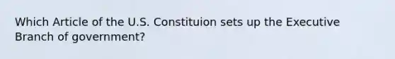 Which Article of the U.S. Constituion sets up the Executive Branch of government?