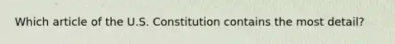 Which article of the U.S. Constitution contains the most detail?