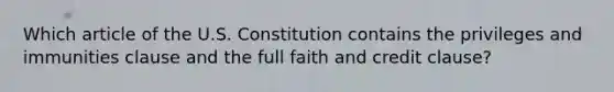 Which article of the U.S. Constitution contains the privileges and immunities clause and the full faith and credit clause?