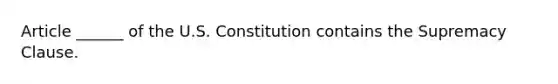 Article ______ of the U.S. Constitution contains the Supremacy Clause.