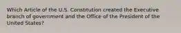 Which Article of the U.S. Constitution created the Executive branch of government and the Office of the President of the United States?