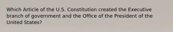 Which Article of the U.S. Constitution created <a href='https://www.questionai.com/knowledge/kBllUhZHhd-the-executive-branch' class='anchor-knowledge'>the executive branch</a> of government and the Office of the President of the United States?