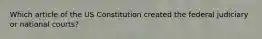 Which article of the US Constitution created the federal judiciary or national courts?