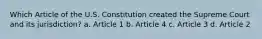 Which Article of the U.S. Constitution created the Supreme Court and its jurisdiction? a. Article 1 b. Article 4 c. Article 3 d. Article 2