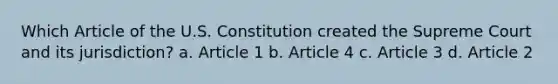 Which Article of the U.S. Constitution created the Supreme Court and its jurisdiction? a. Article 1 b. Article 4 c. Article 3 d. Article 2