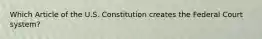 Which Article of the U.S. Constitution creates the Federal Court system?