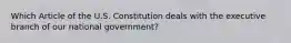 Which Article of the U.S. Constitution deals with the executive branch of our national government?