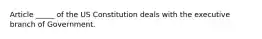 Article _____ of the US Constitution deals with the executive branch of Government.